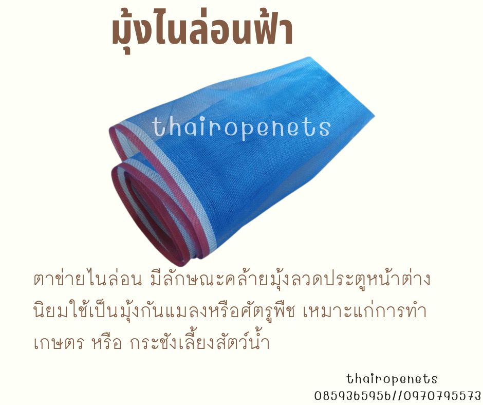 มุ้งไนล่อนฟ้า (ฺBlue Nylon Net) ตาข่ายไนล่อน มีลักษณะคล้ายมุ้งลวดประตูหน้าต่าง นิยมใช้เป็นมุ้งกันแมลงหรือศัตรูพืช เหมาะแก่การทำเกษตร หรือ กระชังเลี้ยงสัตว์น้ำ